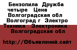 Бензопила “Дружба“ четыре › Цена ­ 6 000 - Волгоградская обл., Волгоград г. Электро-Техника » Электроника   . Волгоградская обл.